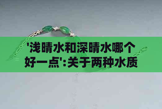 '浅晴水和深晴水哪个好一点':关于两种水质的比较，请问哪一种更好？