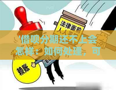 '借呗分期还不上会怎样：如何处理，可以协商吗，再分期可行？'