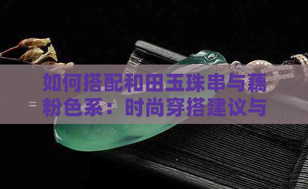 如何搭配和田玉珠串与藕粉色系：时尚穿搭建议与更佳配饰选择