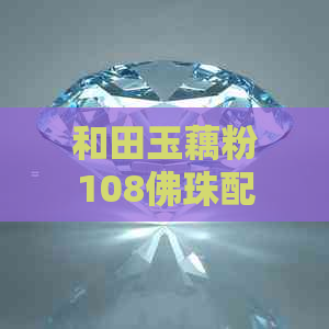 和田玉藕粉108佛珠配饰全面指南：搭配方法、寓意及保养技巧一应俱全