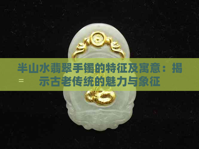 半山水翡翠手镯的特征及寓意：揭示古老传统的魅力与象征