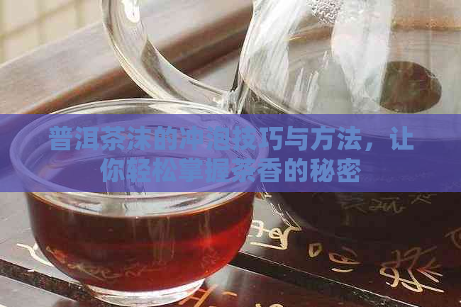 普洱茶沫的冲泡技巧与方法，让你轻松掌握茶香的秘密