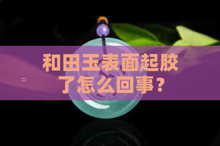 和田玉表面起胶了怎么回事？