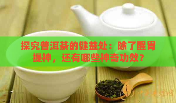 探究普洱茶的健益处：除了醒胃提神，还有哪些神奇功效？