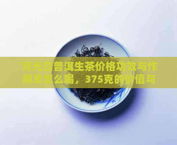 '月光白普洱生茶价格功效与作用及怎么喝，375克的价值与详细介绍'