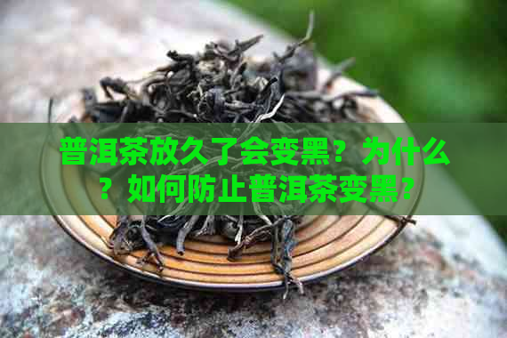 普洱茶放久了会变黑？为什么？如何防止普洱茶变黑？