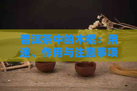 普洱茶中的木棍：用途、作用与注意事项