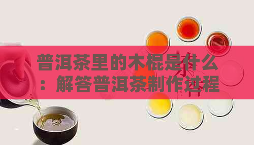 普洱茶里的木棍是什么：解答普洱茶制作过程中的木棍作用及材质。