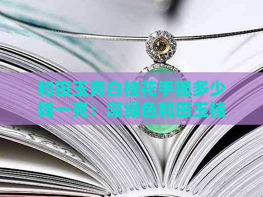 和田玉青白桂花手镯多少钱一克：深绿色和田玉桂花糕手镯价格解析