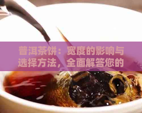 普洱茶饼：宽度的影响与选择方法，全面解答您的疑问