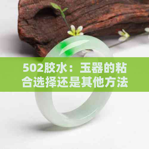 502胶水：玉器的粘合选择还是其他方法更为可靠？