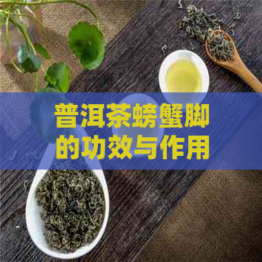 普洱茶螃蟹脚的功效与作用：详解其药理价值及注意事项