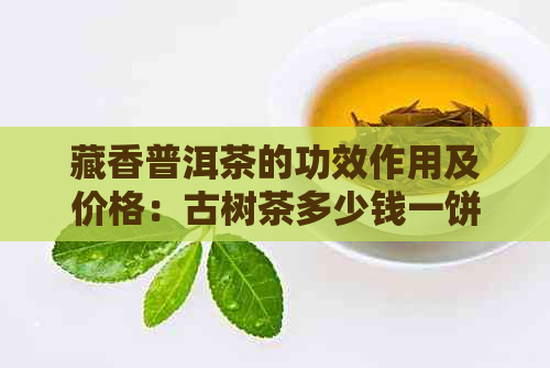 藏香普洱茶的功效作用及价格：古树茶多少钱一饼？