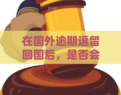 在国外逾期逗留回国后，是否会留下案底？探析相关法律问题及应对措