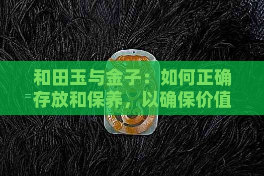 和田玉与金子：如何正确存放和保养，以确保价值和美观兼具？