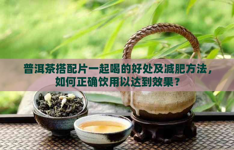 普洱茶搭配片一起喝的好处及减肥方法，如何正确饮用以达到效果？