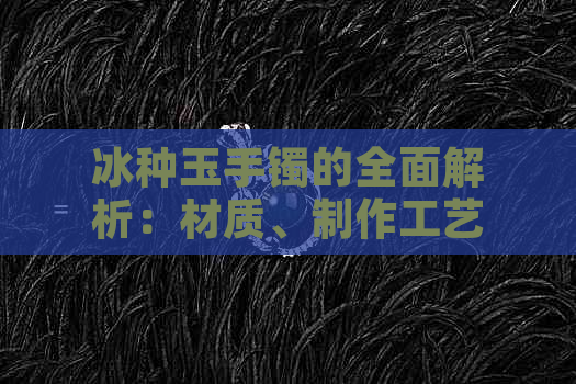 冰种玉手镯的全面解析：材质、制作工艺、选购与保养指南