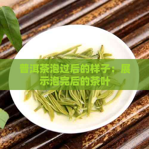 普洱茶泡过后的样子：展示泡完后的茶叶