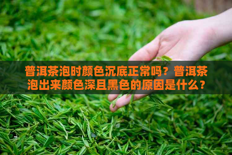 普洱茶泡时颜色沉底正常吗？普洱茶泡出来颜色深且黑色的原因是什么？