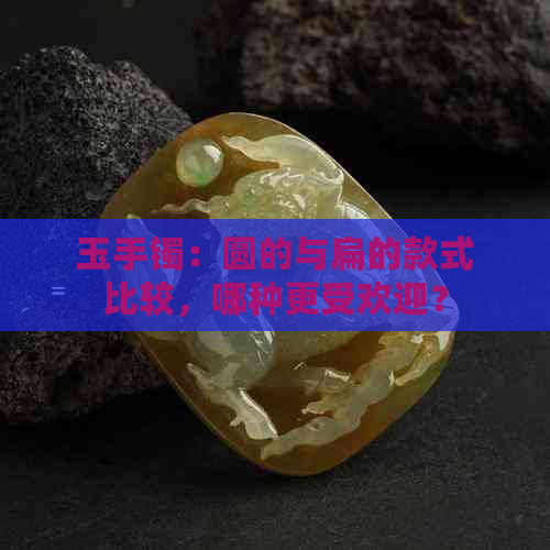 玉手镯：圆的与扁的款式比较，哪种更受欢迎？