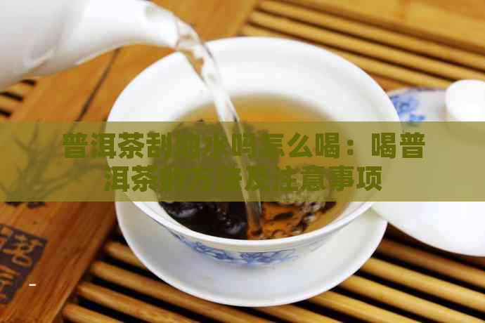 普洱茶刮油水吗怎么喝：喝普洱茶的方法及注意事项