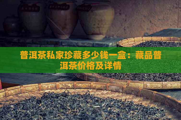 普洱茶私家珍藏多少钱一盒：藏品普洱茶价格及详情