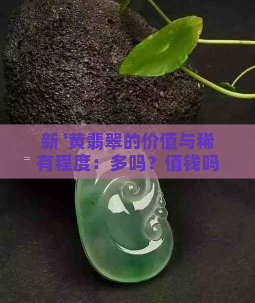 新 '黄翡翠的价值与稀有程度：多吗？值钱吗？如何鉴别？'