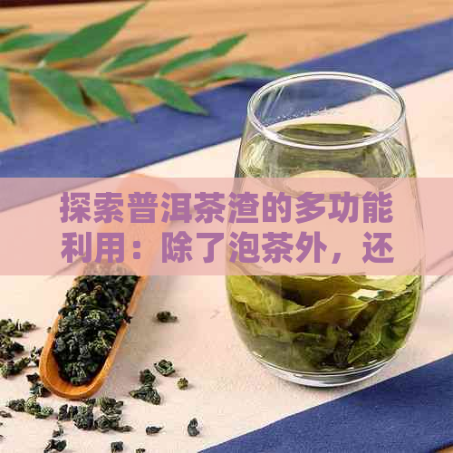 探索普洱茶渣的多功能利用：除了泡茶外，还能这样发挥！