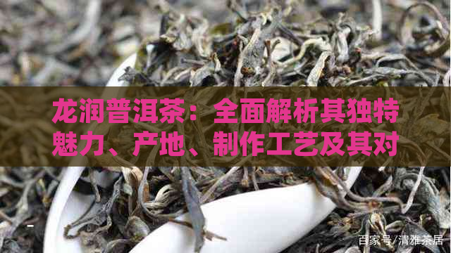 龙润普洱茶：全面解析其独特魅力、产地、制作工艺及其对人体健的益处