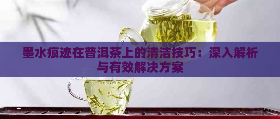 墨水痕迹在普洱茶上的清洁技巧：深入解析与有效解决方案