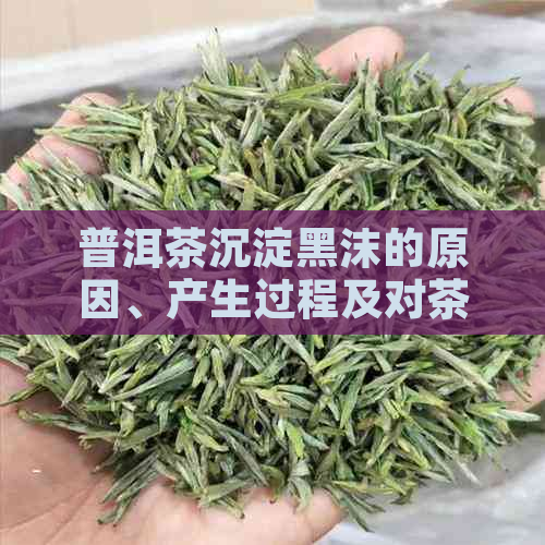 普洱茶沉淀黑沫的原因、产生过程及对茶叶品质的影响