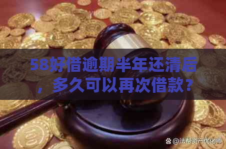 58好借逾期半年还清后，多久可以再次借款？新借款期限及额度如何确定？