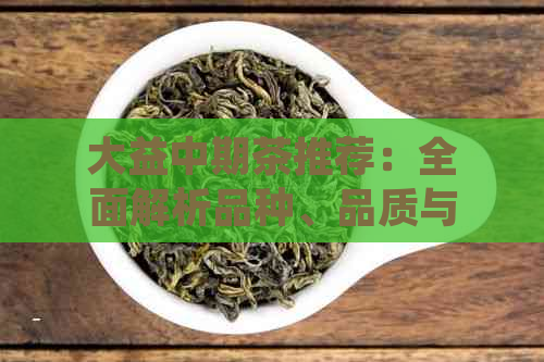 大益中期茶推荐：全面解析品种、品质与口感，助您轻松选购优质中期茶！