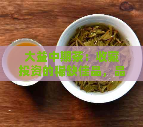 大益中期茶：收藏投资的稀缺佳品，品质与历并存