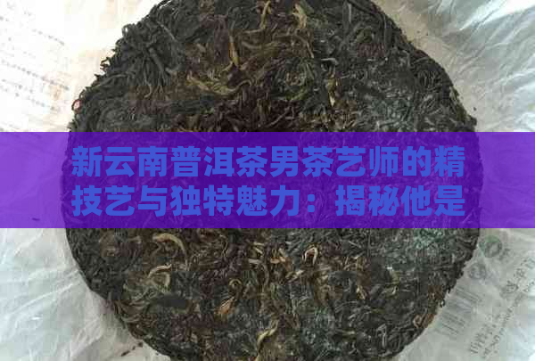 新云南普洱茶男茶艺师的精技艺与独特魅力：揭秘他是谁？