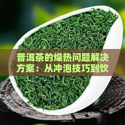 普洱茶的燥热问题解决方案：从冲泡技巧到饮用度的全面指南