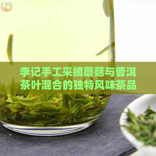 李记手工采摘蘑菇与普洱茶叶混合的独特风味茶品