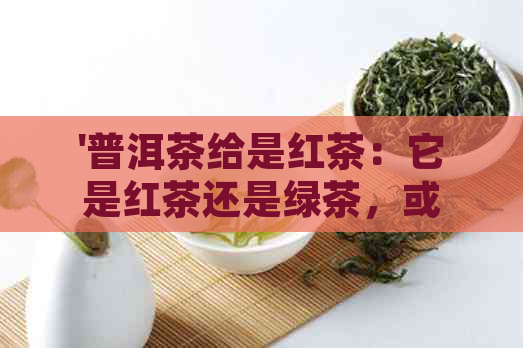 '普洱茶给是红茶：它是红茶还是绿茶，或者黑茶？'