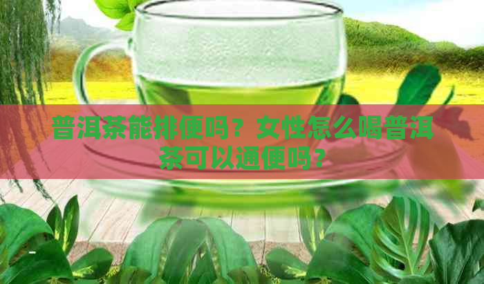 普洱茶能排便吗？女性怎么喝普洱茶可以通便吗？