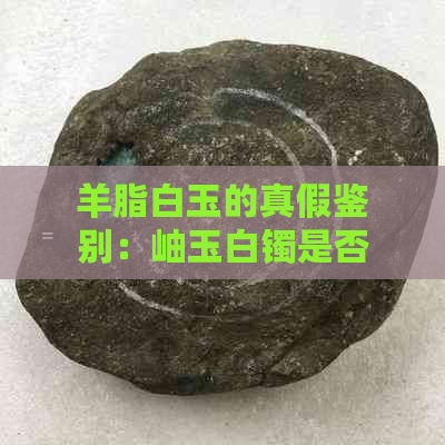 羊脂白玉的真假鉴别：岫玉白镯是否为纯天然原料？