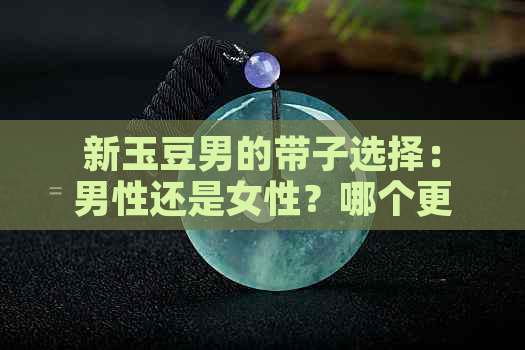 新玉豆男的带子选择：男性还是女性？哪个更适合？全面分析与解答