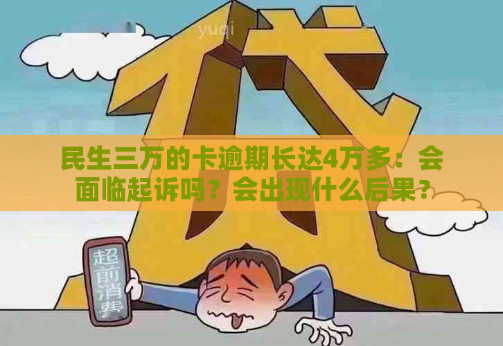 民生三万的卡逾期长达4万多：会面临起诉吗？会出现什么后果？