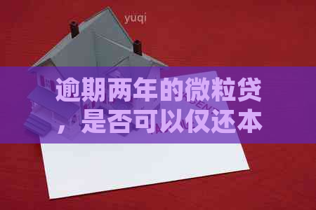 逾期两年的微粒贷，是否可以仅还本金？如何处理以避免进一步的信用损失？