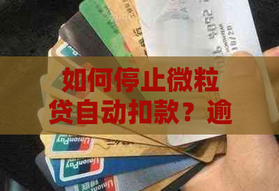 如何停止微粒贷自动扣款？逾期后关闭扣款功能的全面指南