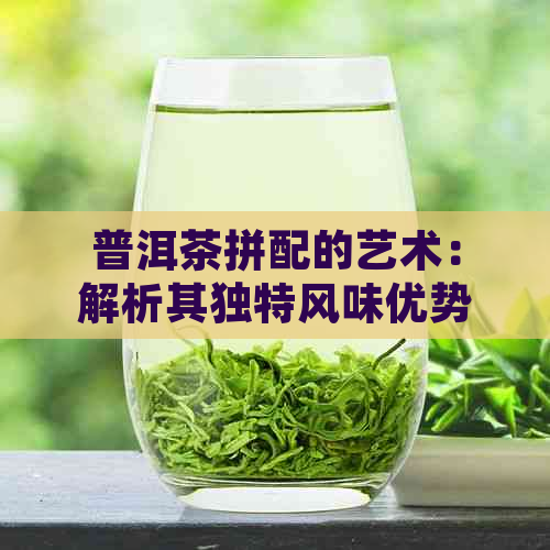 普洱茶拼配的艺术：解析其独特风味优势与创新魅力