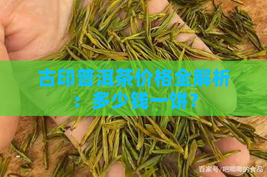 古印普洱茶价格全解析：多少钱一饼？