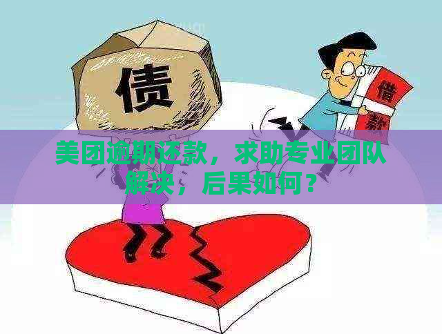 美团逾期还款，求助专业团队解决，后果如何？