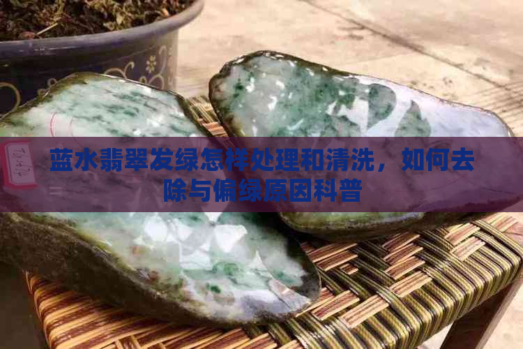 蓝水翡翠发绿怎样处理和清洗，如何去除与偏绿原因科普