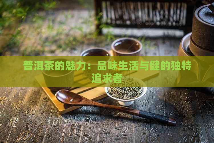 普洱茶的魅力：品味生活与健的独特追求者