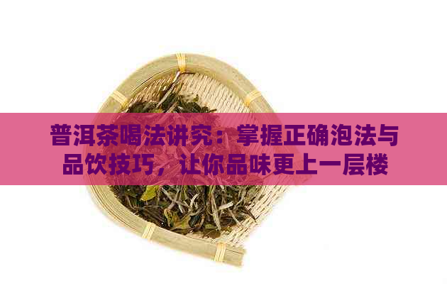 普洱茶喝法讲究：掌握正确泡法与品饮技巧，让你品味更上一层楼